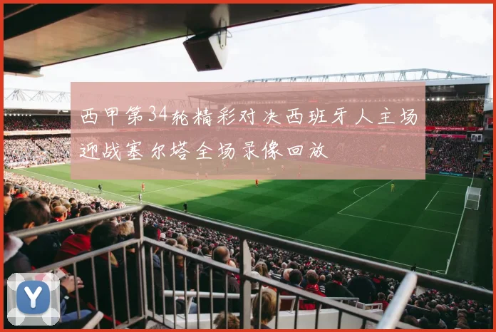 西甲第34轮精彩对决西班牙人主场迎战塞尔塔全场录像回放