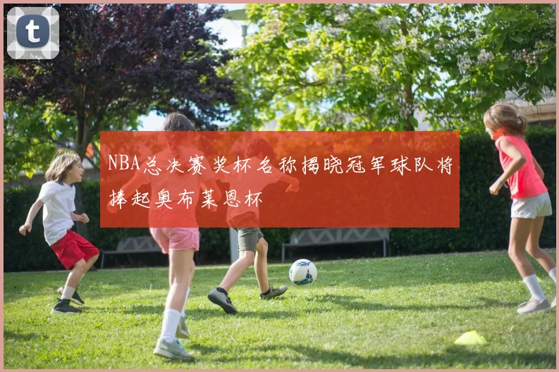 NBA总决赛奖杯名称揭晓冠军球队将捧起奥布莱恩杯