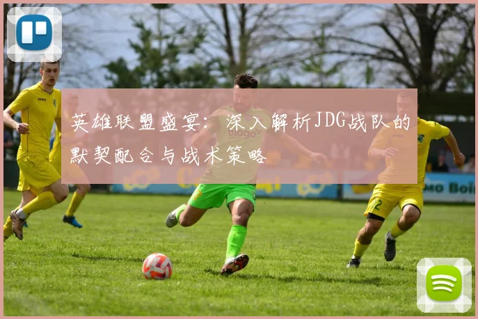 英雄联盟盛宴：深入解析JDG战队的默契配合与战术策略