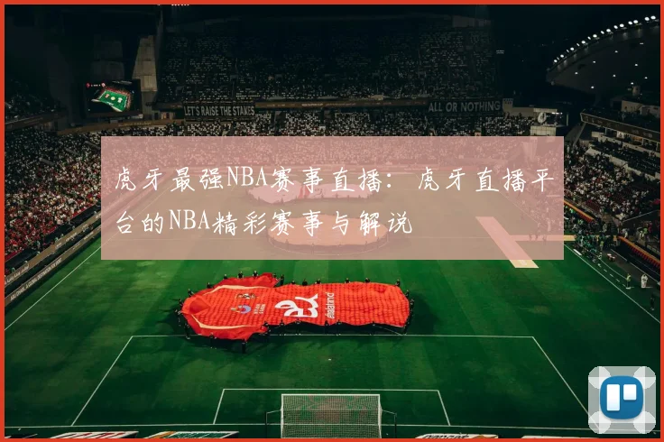虎牙最强NBA赛事直播：虎牙直播平台的NBA精彩赛事与解说
