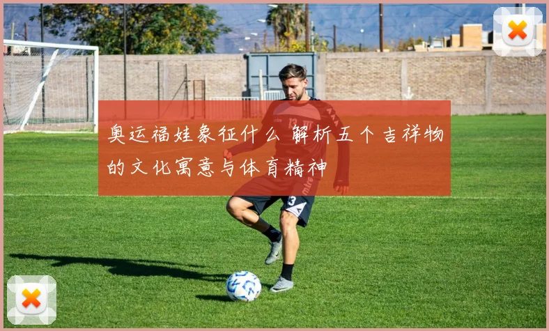 奥运福娃象征什么 解析五个吉祥物的文化寓意与体育精神