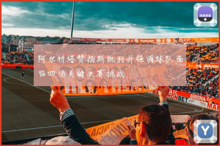 阿尔特塔赞扬斯凯利并强调球队面临四场关键决赛挑战