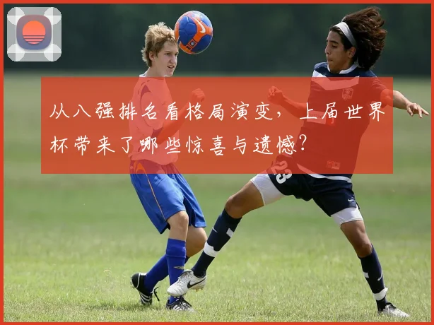 从八强排名看格局演变，上届世界杯带来了哪些惊喜与遗憾？