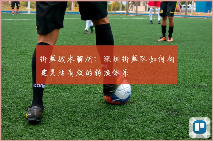 街舞战术解析：深圳街舞队如何构建灵活高效的转换体系