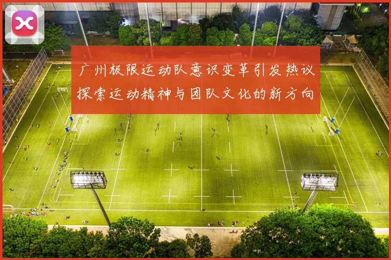 广州极限运动队意识变革引发热议探索运动精神与团队文化的新方向