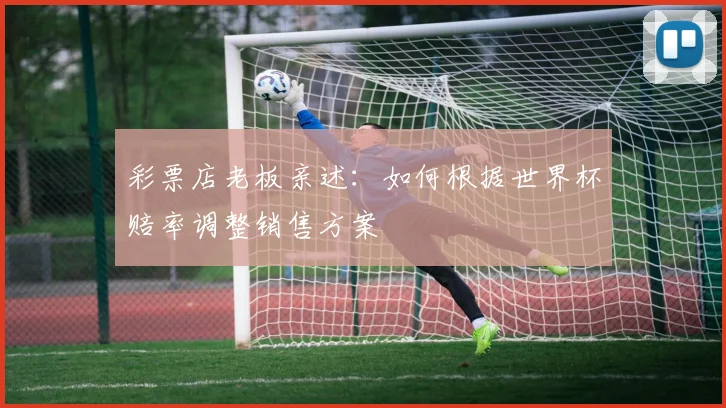 彩票店老板亲述：如何根据世界杯赔率调整销售方案