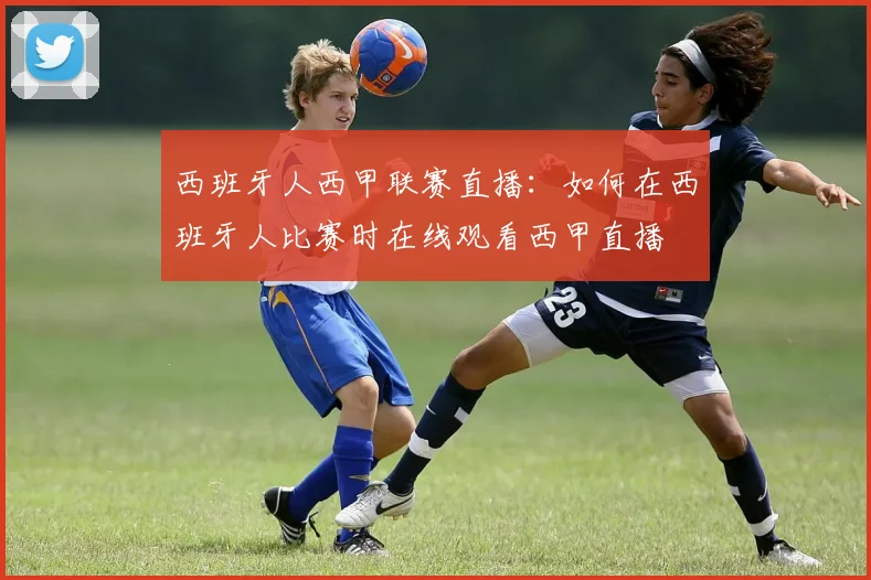 西班牙人西甲联赛直播：如何在西班牙人比赛时在线观看西甲直播