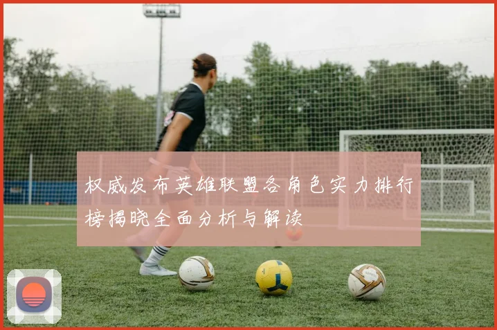 权威发布英雄联盟各角色实力排行榜揭晓全面分析与解读