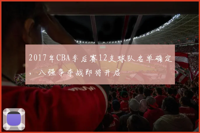 2017年CBA季后赛12支球队名单确定，八强争夺战即将开启