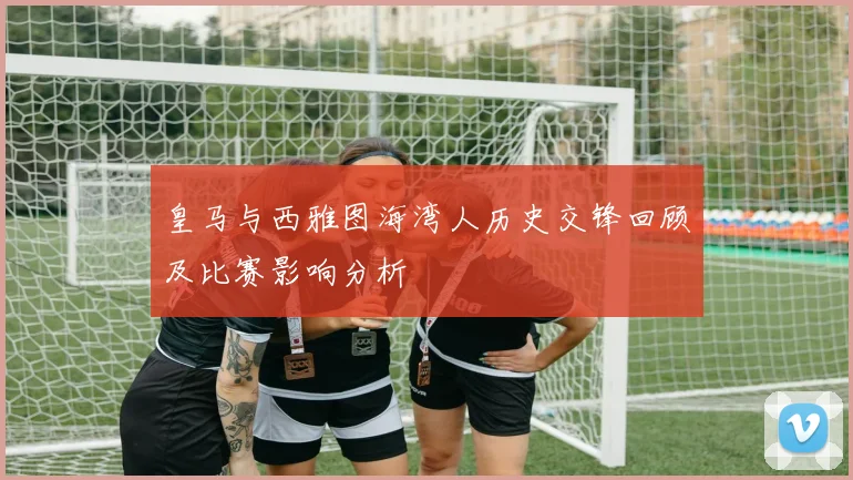 皇马与西雅图海湾人历史交锋回顾及比赛影响分析