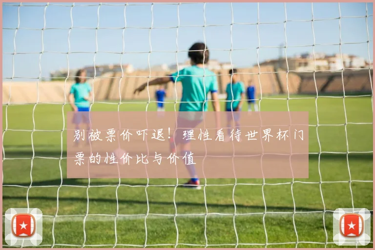 别被票价吓退！理性看待世界杯门票的性价比与价值