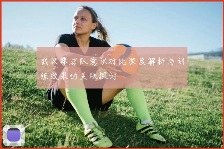 武汉攀岩队意识对比深度解析与训练效果的关联探讨