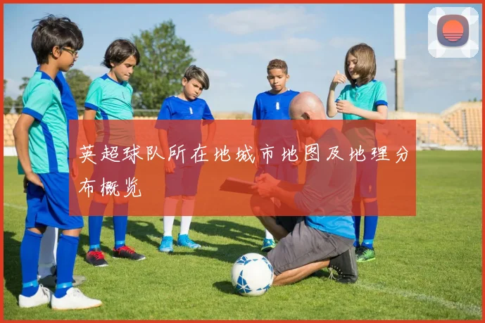 英超球队所在地城市地图及地理分布概览