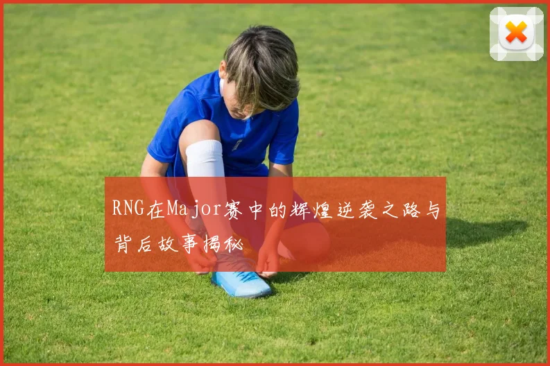 RNG在Major赛中的辉煌逆袭之路与背后故事揭秘