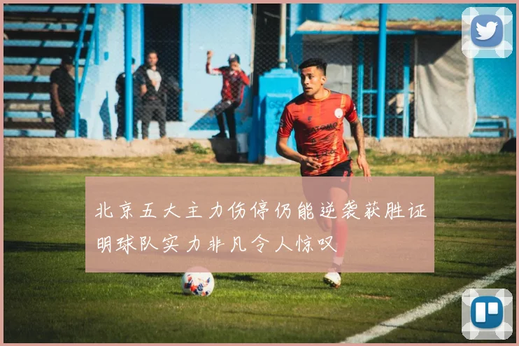 北京五大主力伤停仍能逆袭获胜证明球队实力非凡令人惊叹