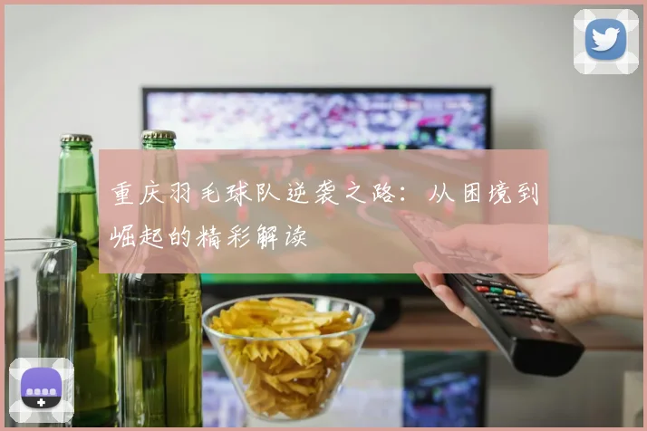 重庆羽毛球队逆袭之路：从困境到崛起的精彩解读